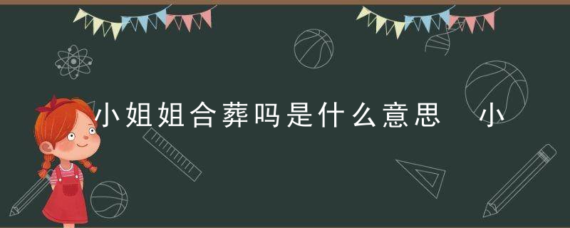 小姐姐合葬吗是什么意思 小姐姐合葬吗是什么